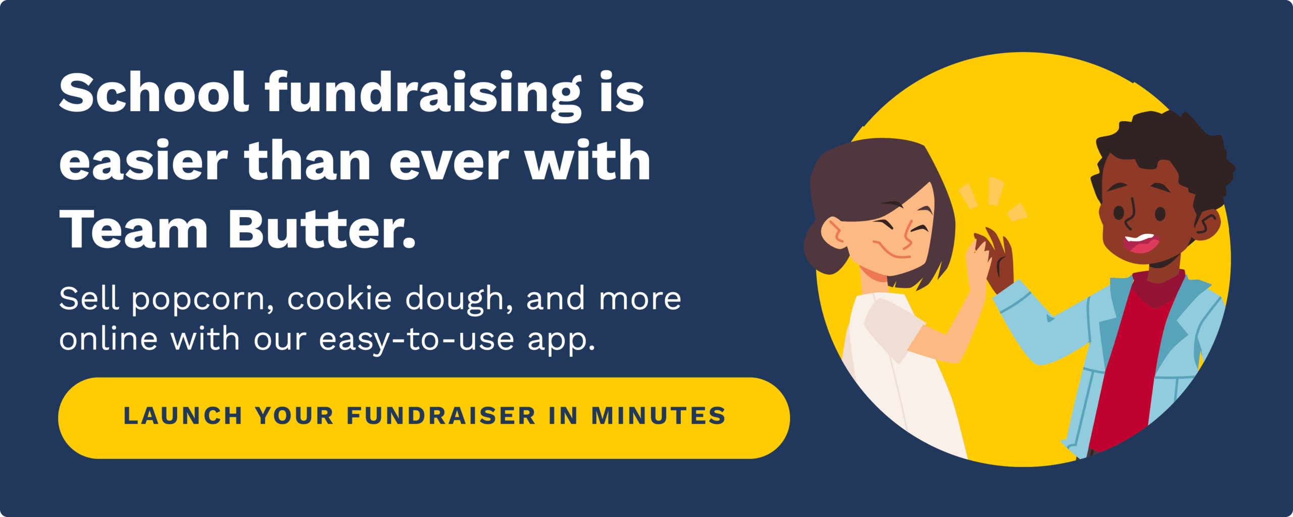School fundraising is easier than ever with Team Butter. Sell popcorn, cookie dough, and more online with our easy-to-use app. Click to launch your fundraiser in minutes.